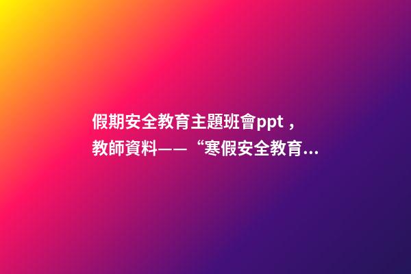 假期安全教育主題班會ppt，教師資料——“寒假安全教育”課件教案手抄報-第1張-觀點-玄機派